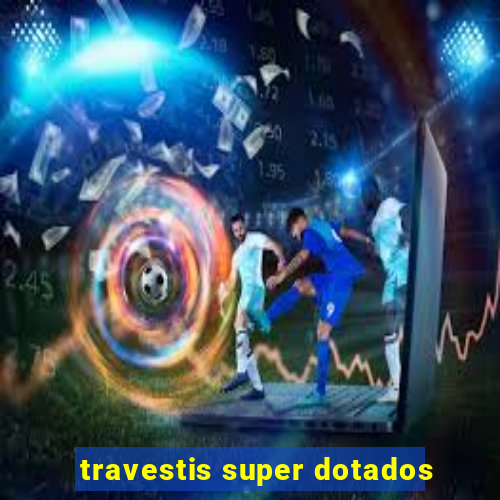 travestis super dotados